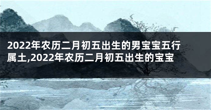 2022年农历二月初五出生的男宝宝五行属土,2022年农历二月初五出生的宝宝