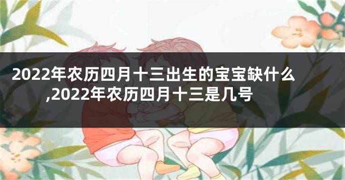 2022年农历四月十三出生的宝宝缺什么,2022年农历四月十三是几号