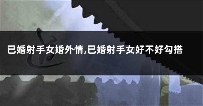 已婚射手女婚外情,已婚射手女好不好勾搭