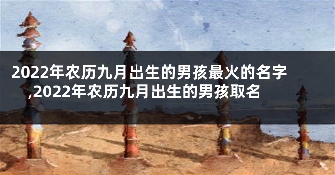 2022年农历九月出生的男孩最火的名字,2022年农历九月出生的男孩取名
