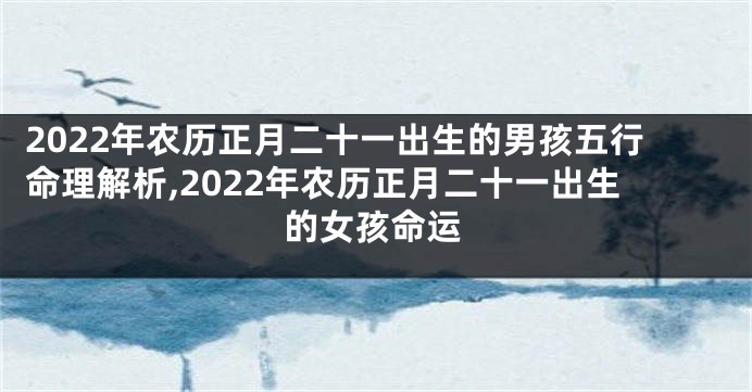 2022年农历正月二十一出生的男孩五行命理解析,2022年农历正月二十一出生的女孩命运