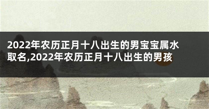 2022年农历正月十八出生的男宝宝属水取名,2022年农历正月十八出生的男孩