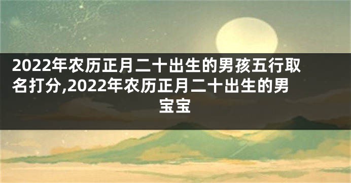 2022年农历正月二十出生的男孩五行取名打分,2022年农历正月二十出生的男宝宝