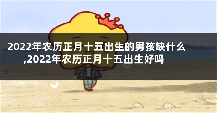 2022年农历正月十五出生的男孩缺什么,2022年农历正月十五出生好吗