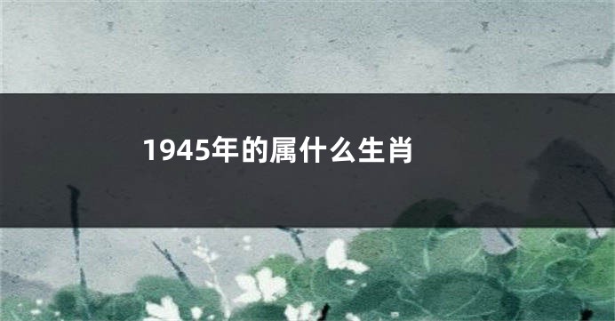 1945年的属什么生肖