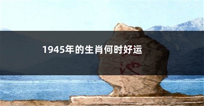 1945年的生肖何时好运