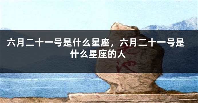六月二十一号是什么星座,六月二十一号是什么星座的人