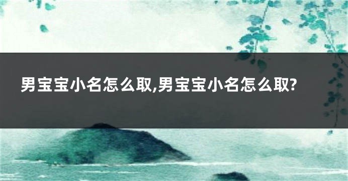 男宝宝小名怎么取,男宝宝小名怎么取?