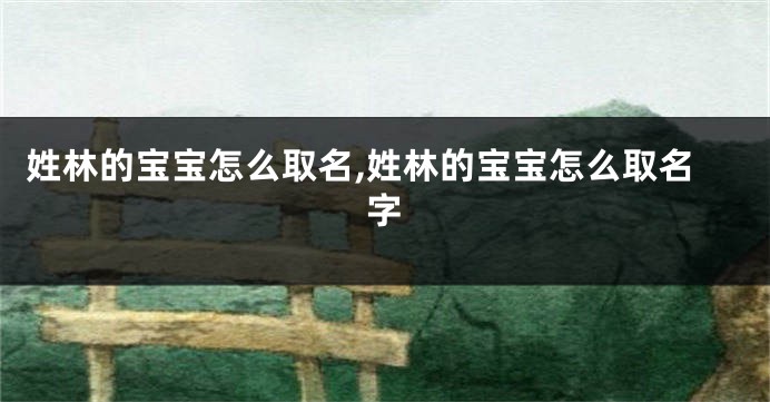 姓林的宝宝怎么取名,姓林的宝宝怎么取名字