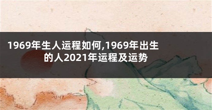 1969年生人运程如何,1969年出生的人2021年运程及运势