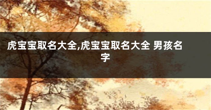 虎宝宝取名大全,虎宝宝取名大全 男孩名字