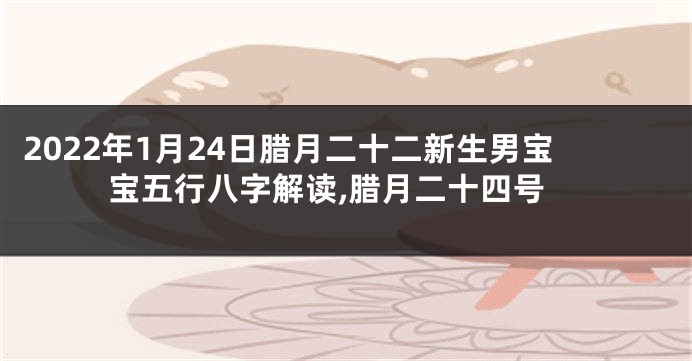 2022年1月24日腊月二十二新生男宝宝五行八字解读,腊月二十四号