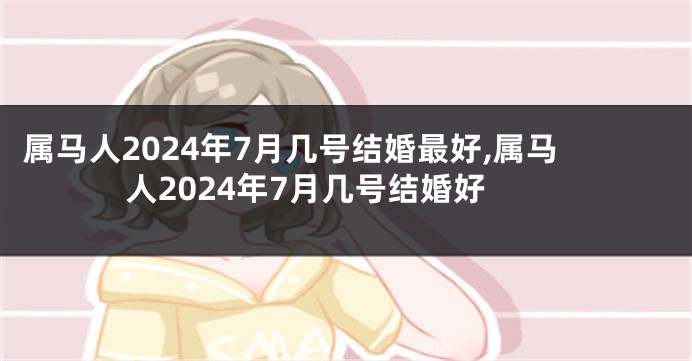 属马人2024年7月几号结婚最好,属马人2024年7月几号结婚好