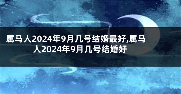属马人2024年9月几号结婚最好,属马人2024年9月几号结婚好
