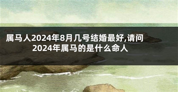 属马人2024年8月几号结婚最好,请问2024年属马的是什么命人