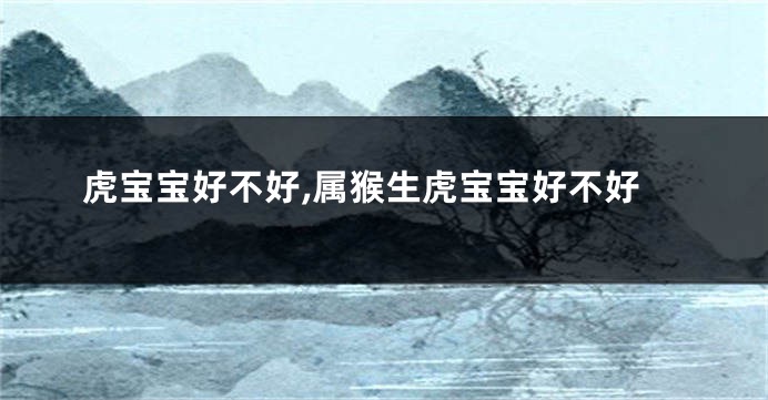 虎宝宝好不好,属猴生虎宝宝好不好