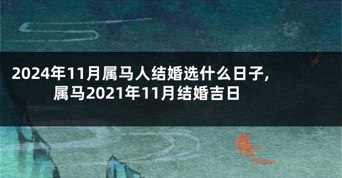 2024年11月属马人结婚选什么日子,属马2021年11月结婚吉日