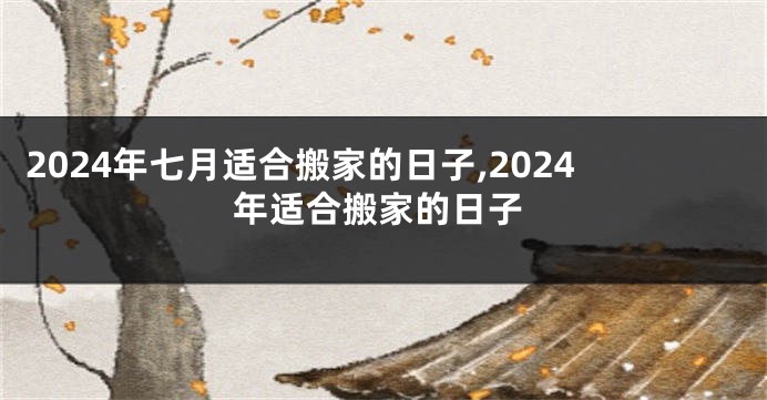 2024年七月适合搬家的日子,2024年适合搬家的日子
