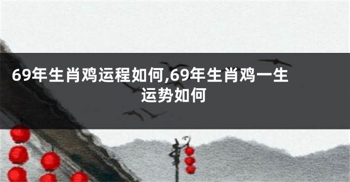 69年生肖鸡运程如何,69年生肖鸡一生运势如何