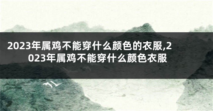 2023年属鸡不能穿什么颜色的衣服,2023年属鸡不能穿什么颜色衣服