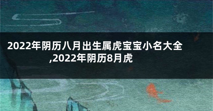 2022年阴历八月出生属虎宝宝小名大全,2022年阴历8月虎