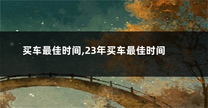 买车最佳时间,23年买车最佳时间