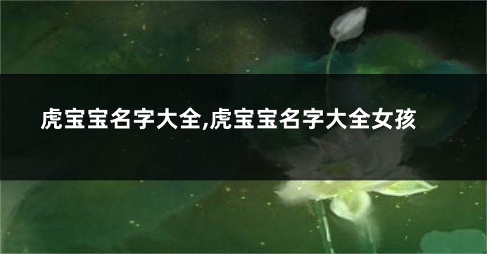 虎宝宝名字大全,虎宝宝名字大全女孩