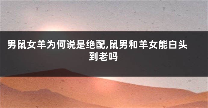 男鼠女羊为何说是绝配,鼠男和羊女能白头到老吗