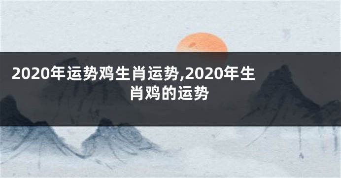 2020年运势鸡生肖运势,2020年生肖鸡的运势