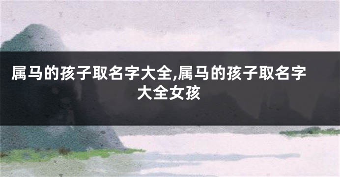 属马的孩子取名字大全,属马的孩子取名字大全女孩