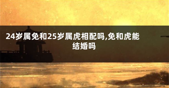 24岁属免和25岁属虎相配吗,免和虎能结婚吗
