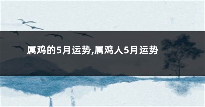 属鸡的5月运势,属鸡人5月运势