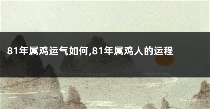 81年属鸡运气如何,81年属鸡人的运程