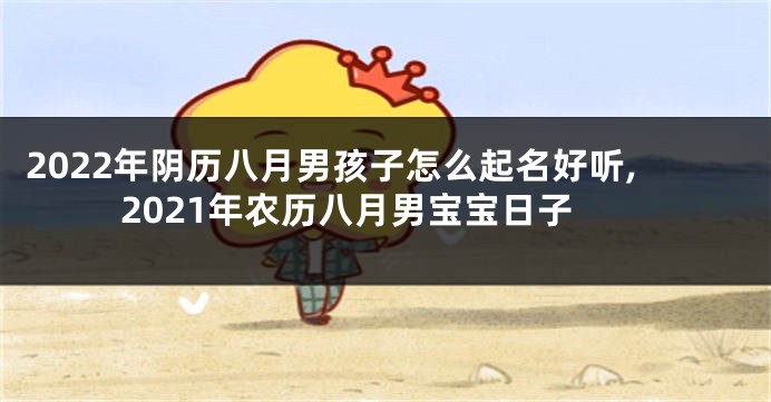 2022年阴历八月男孩子怎么起名好听,2021年农历八月男宝宝日子