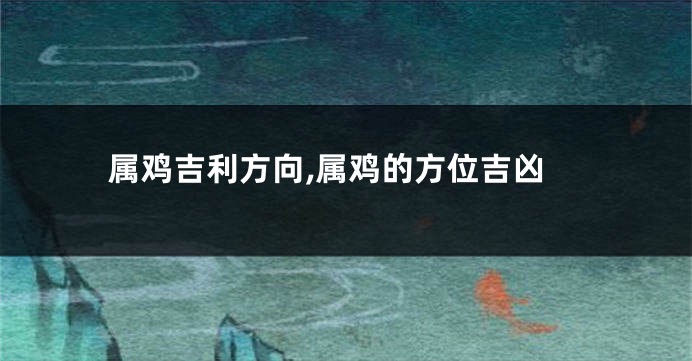 属鸡吉利方向,属鸡的方位吉凶