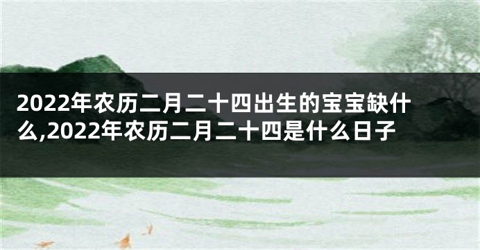 2022年农历二月二十四出生的宝宝缺什么,2022年农历二月二十四是什么日子
