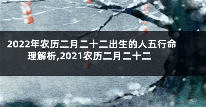 2022年农历二月二十二出生的人五行命理解析,2021农历二月二十二