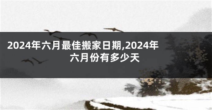 2024年六月最佳搬家日期,2024年六月份有多少天