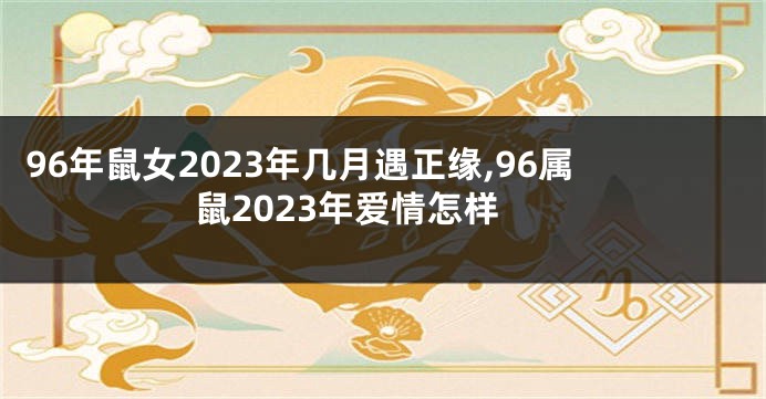 96年鼠女2023年几月遇正缘,96属鼠2023年爱情怎样