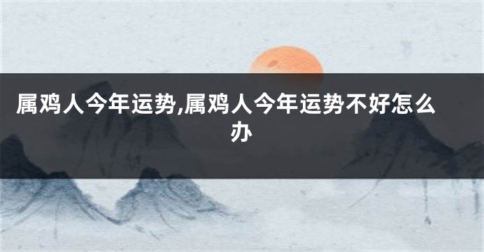 属鸡人今年运势,属鸡人今年运势不好怎么办