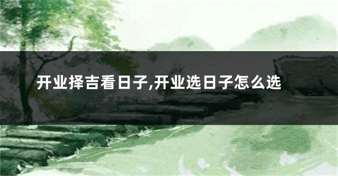 开业择吉看日子,开业选日子怎么选