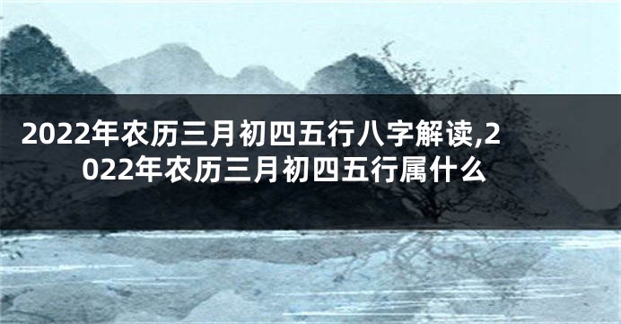 2022年农历三月初四五行八字解读,2022年农历三月初四五行属什么