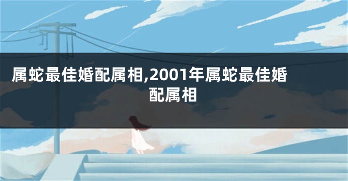 属蛇最佳婚配属相,2001年属蛇最佳婚配属相