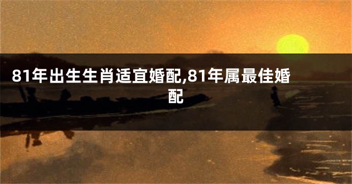 81年出生生肖适宜婚配,81年属最佳婚配