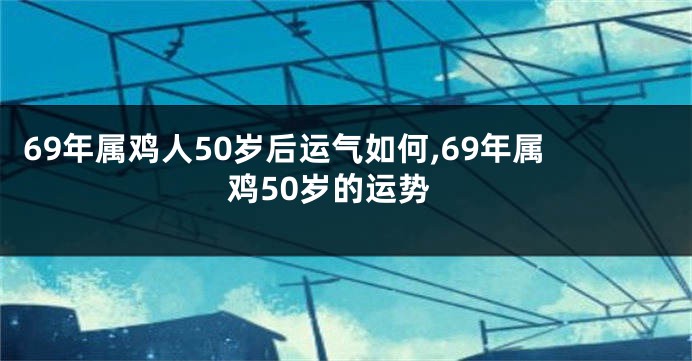 69年属鸡人50岁后运气如何,69年属鸡50岁的运势
