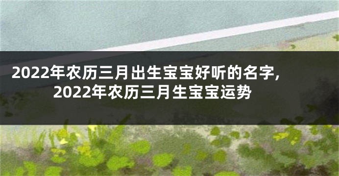 2022年农历三月出生宝宝好听的名字,2022年农历三月生宝宝运势