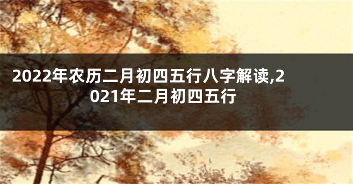 2022年农历二月初四五行八字解读,2021年二月初四五行