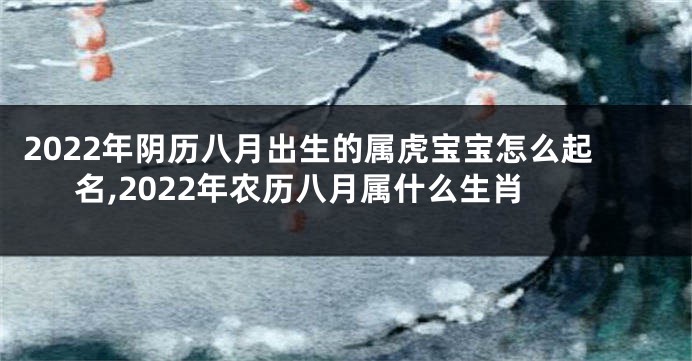 2022年阴历八月出生的属虎宝宝怎么起名,2022年农历八月属什么生肖