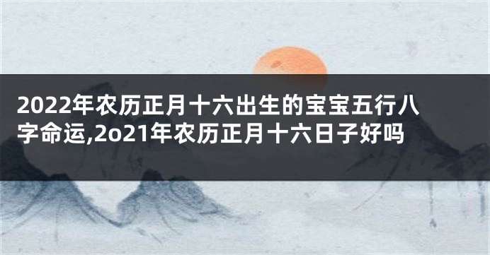 2022年农历正月十六出生的宝宝五行八字命运,2o21年农历正月十六日子好吗
