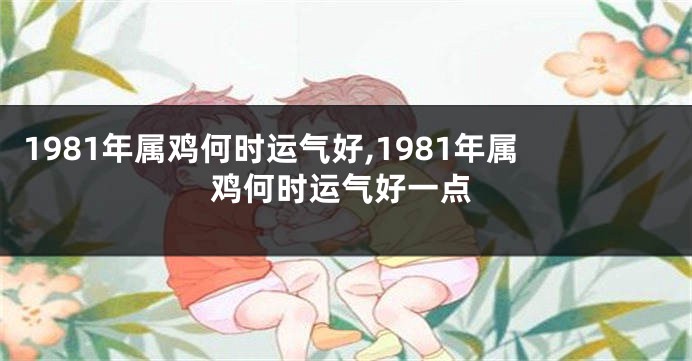 1981年属鸡何时运气好,1981年属鸡何时运气好一点